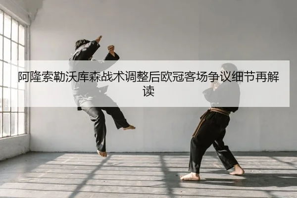 阿隆索勒沃库森战术调整后欧冠客场争议细节再解读